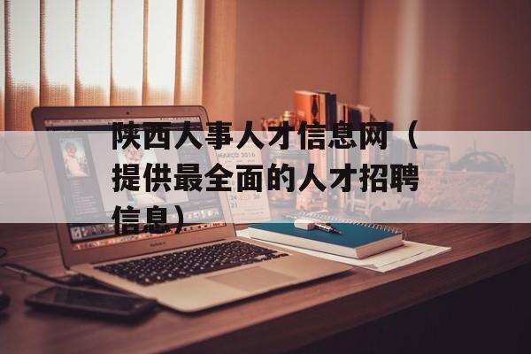 陕西人事人才信息网（提供最全面的人才招聘信息）-第1张图片-