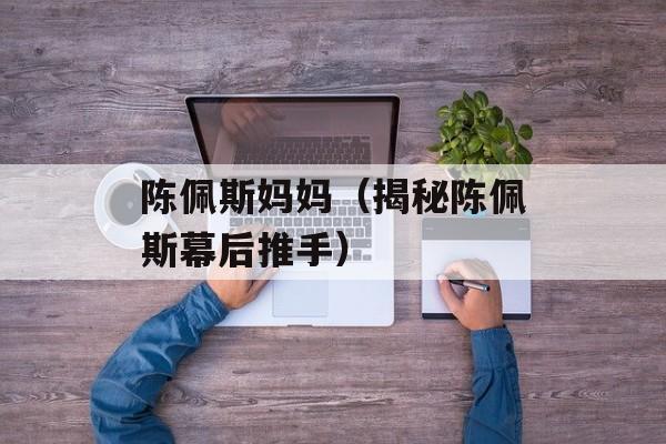 陈佩斯妈妈（揭秘陈佩斯幕后推手）-第1张图片-