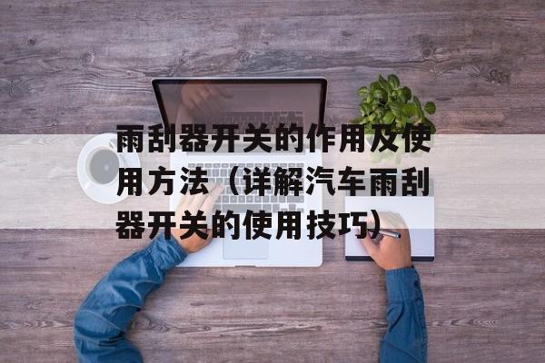 雨刮器开关的作用及使用方法（详解汽车雨刮器开关的使用技巧）-第1张图片-