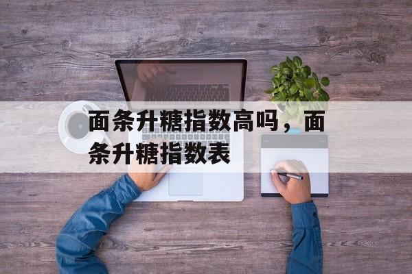 面条升糖指数高吗，面条升糖指数表-第1张图片-