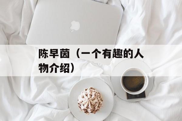 陈早茵（一个有趣的人物介绍）-第1张图片-
