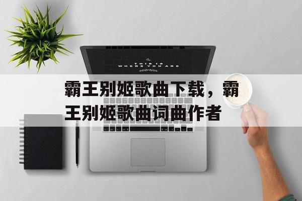 霸王别姬歌曲下载，霸王别姬歌曲词曲作者-第1张图片-