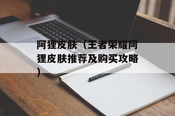 阿狸皮肤（王者荣耀阿狸皮肤推荐及购买攻略）-第1张图片-