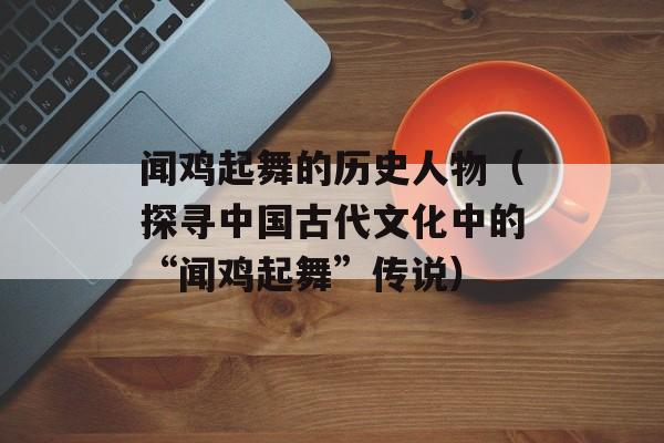 闻鸡起舞的历史人物（探寻中国古代文化中的“闻鸡起舞”传说）-第1张图片-