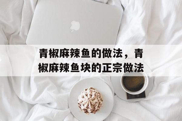 青椒麻辣鱼的做法，青椒麻辣鱼块的正宗做法-第1张图片-