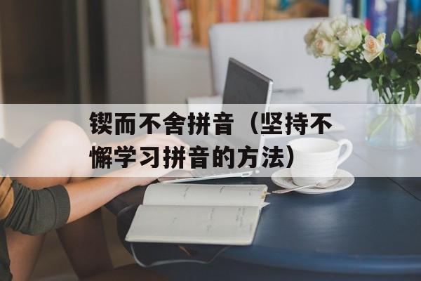 锲而不舍拼音（坚持不懈学习拼音的方法）-第1张图片-