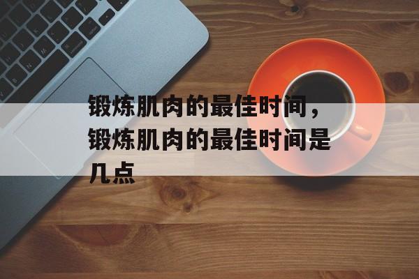 锻炼肌肉的最佳时间，锻炼肌肉的最佳时间是几点-第1张图片-