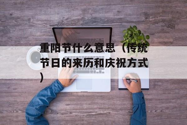重阳节什么意思（传统节日的来历和庆祝方式）-第1张图片-