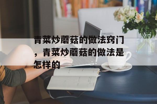 青菜炒蘑菇的做法窍门，青菜炒蘑菇的做法是怎样的-第1张图片-