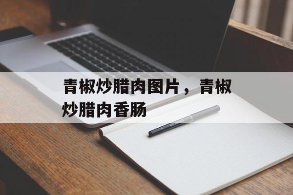 青椒炒腊肉图片，青椒炒腊肉香肠-第1张图片-