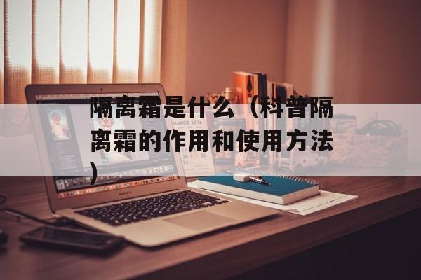 隔离霜是什么（科普隔离霜的作用和使用方法）-第1张图片-