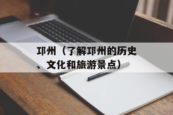 邛州（了解邛州的历史、文化和旅游景点）-第1张图片-