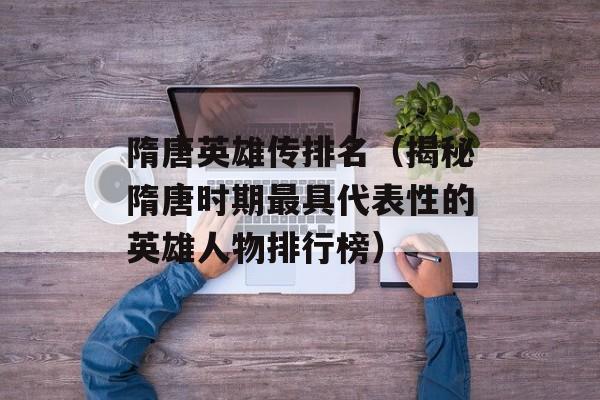 隋唐英雄传排名（揭秘隋唐时期最具代表性的英雄人物排行榜）-第1张图片-