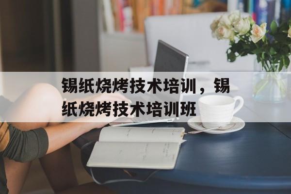 锡纸烧烤技术培训，锡纸烧烤技术培训班-第1张图片-