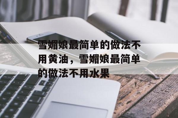 雪媚娘最简单的做法不用黄油，雪媚娘最简单的做法不用水果-第1张图片-