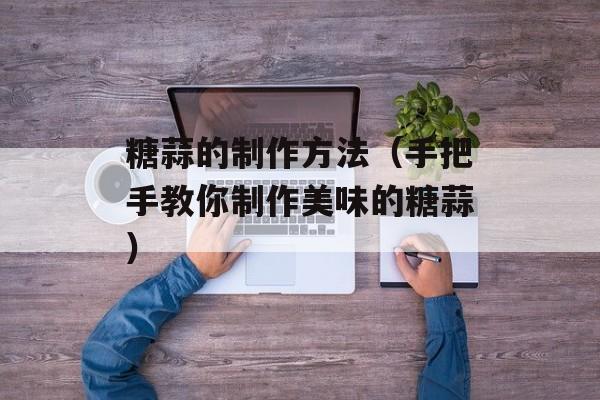糖蒜的制作方法（手把手教你制作美味的糖蒜）-第1张图片-