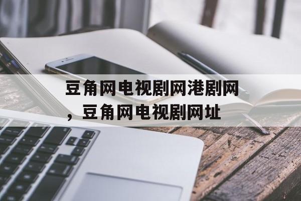 豆角网电视剧网港剧网，豆角网电视剧网址-第1张图片-