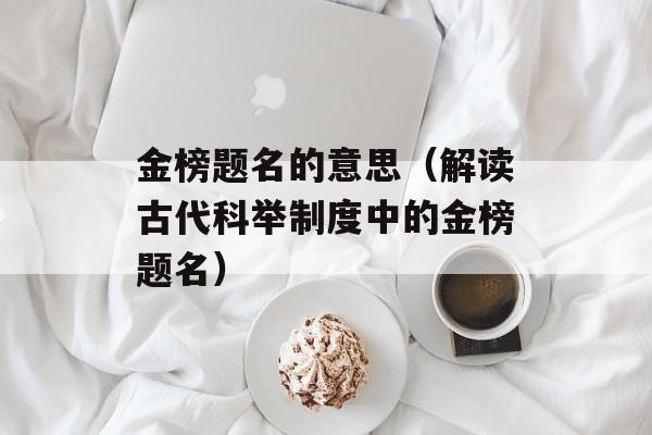 金榜题名的意思（解读古代科举制度中的金榜题名）-第1张图片-