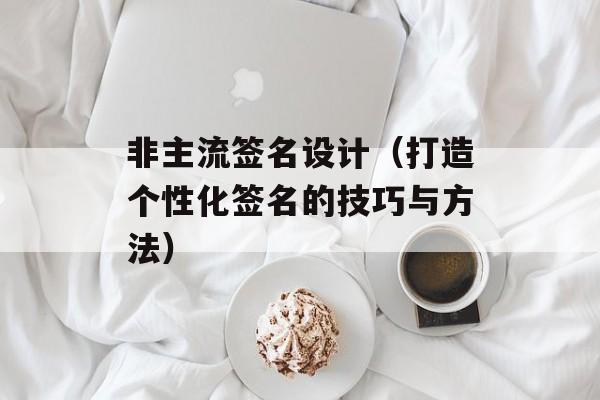 非主流签名设计（打造个性化签名的技巧与方法）-第1张图片-
