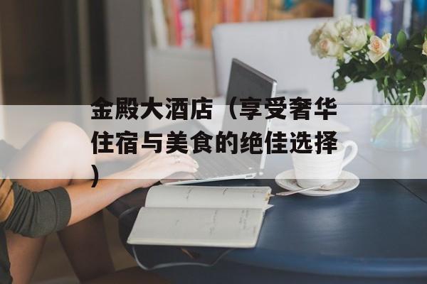 金殿大酒店（享受奢华住宿与美食的绝佳选择）-第1张图片-