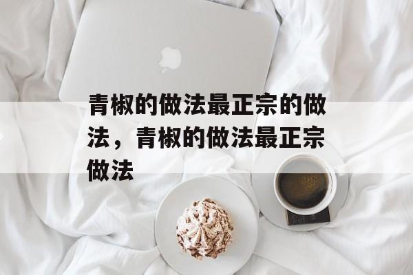 青椒的做法最正宗的做法，青椒的做法最正宗做法-第1张图片-