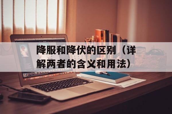 降服和降伏的区别（详解两者的含义和用法）-第1张图片-