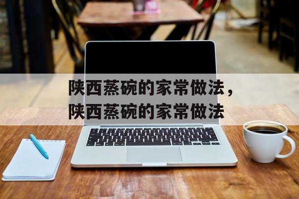 陕西蒸碗的家常做法，陕西蒸碗的家常做法-第1张图片-
