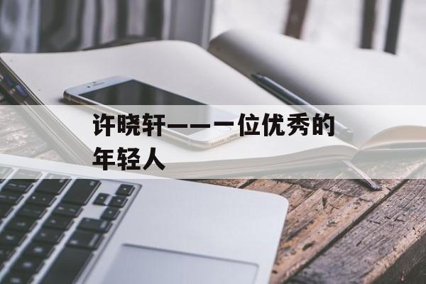 许晓轩——一位优秀的年轻人-第1张图片-