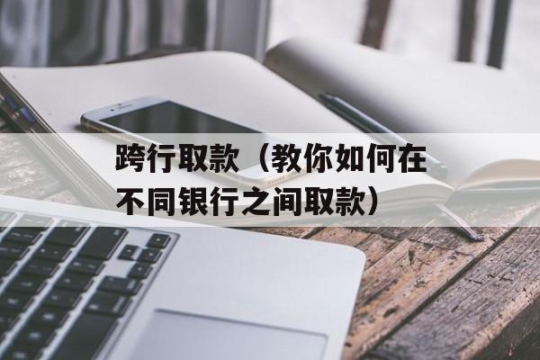 跨行取款（教你如何在不同银行之间取款）-第1张图片-