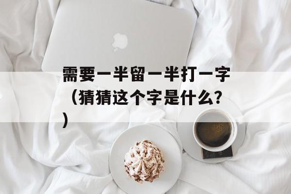 需要一半留一半打一字（猜猜这个字是什么？）-第1张图片-