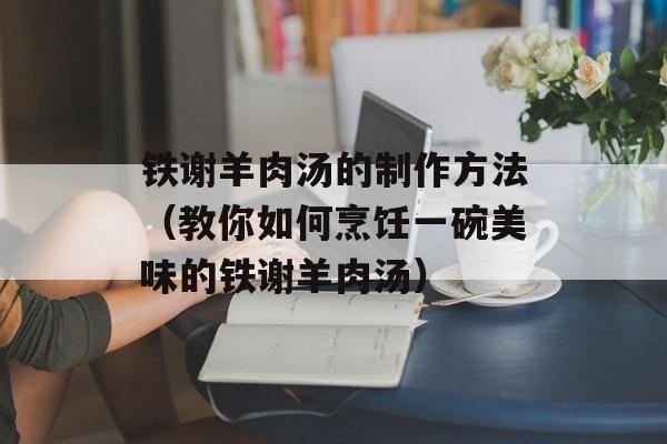 铁谢羊肉汤的制作方法（教你如何烹饪一碗美味的铁谢羊肉汤）-第1张图片-
