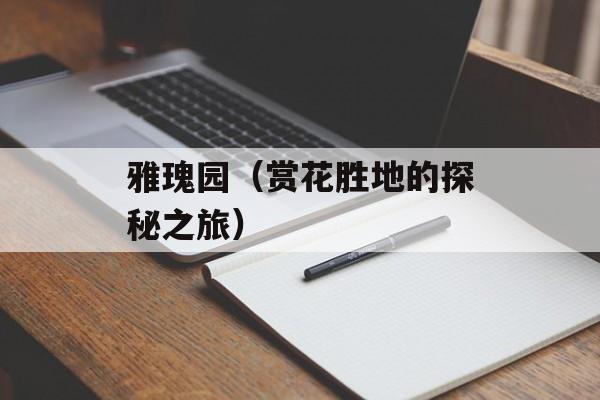 雅瑰园（赏花胜地的探秘之旅）-第1张图片-
