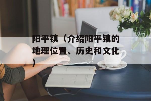 阳平镇（介绍阳平镇的地理位置、历史和文化）-第1张图片-