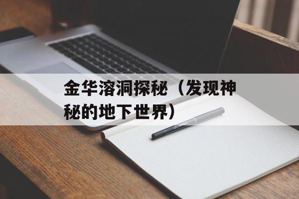 金华溶洞探秘（发现神秘的地下世界）-第1张图片-