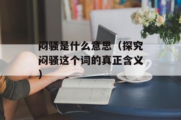 闷骚是什么意思（探究闷骚这个词的真正含义）-第1张图片-