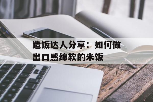 造饭达人分享：如何做出口感绵软的米饭-第1张图片-