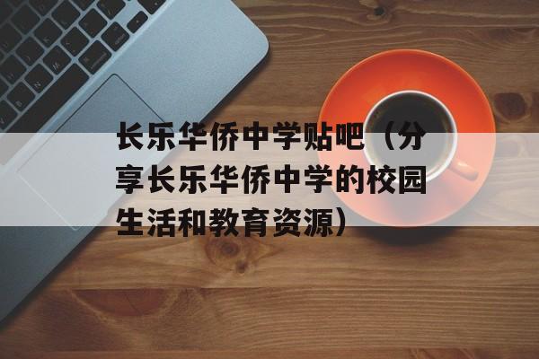 长乐华侨中学贴吧（分享长乐华侨中学的校园生活和教育资源）-第1张图片-