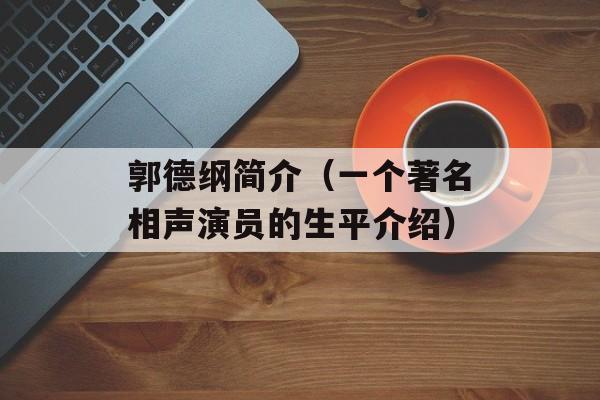 郭德纲简介（一个著名相声演员的生平介绍）-第1张图片-