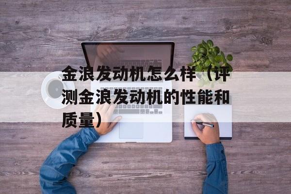 金浪发动机怎么样（评测金浪发动机的性能和质量）-第1张图片-
