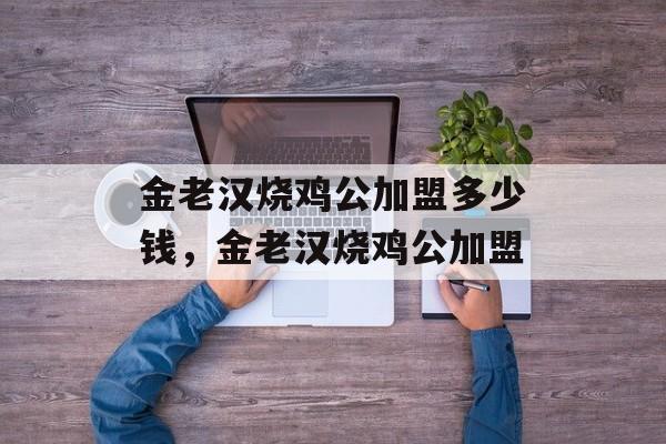 金老汉烧鸡公加盟多少钱，金老汉烧鸡公加盟-第1张图片-