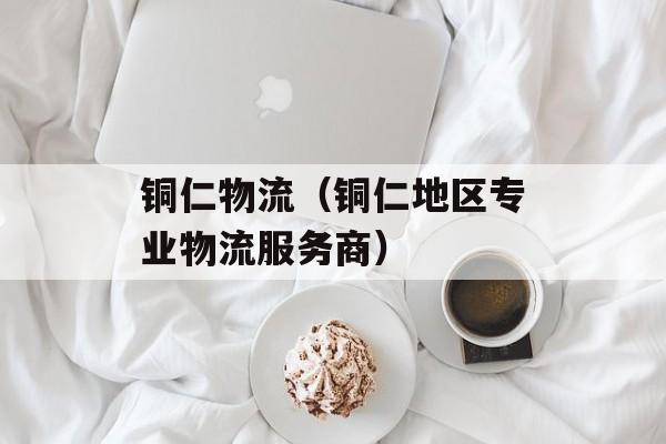 铜仁物流（铜仁地区专业物流服务商）-第1张图片-