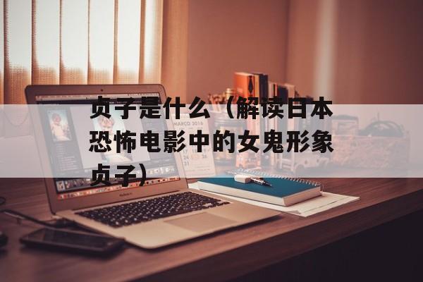 贞子是什么（解读日本恐怖电影中的女鬼形象贞子）-第1张图片-
