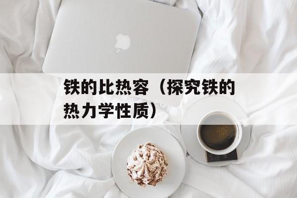 铁的比热容（探究铁的热力学性质）-第1张图片-