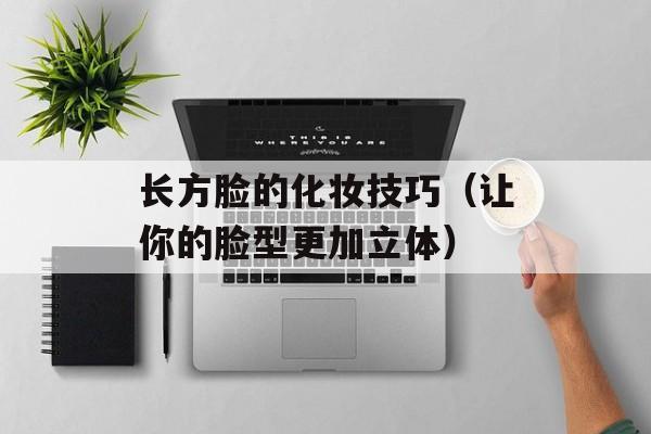 长方脸的化妆技巧（让你的脸型更加立体）-第1张图片-