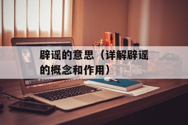 辟谣的意思（详解辟谣的概念和作用）-第1张图片-