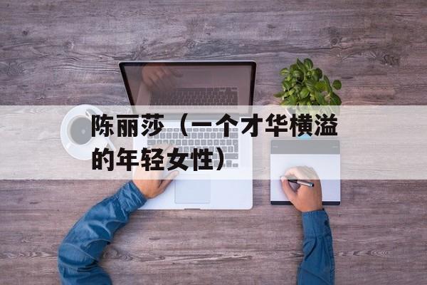 陈丽莎（一个才华横溢的年轻女性）-第1张图片-