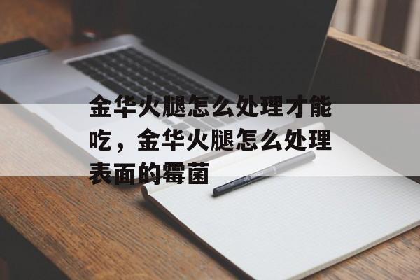 金华火腿怎么处理才能吃，金华火腿怎么处理表面的霉菌-第1张图片-