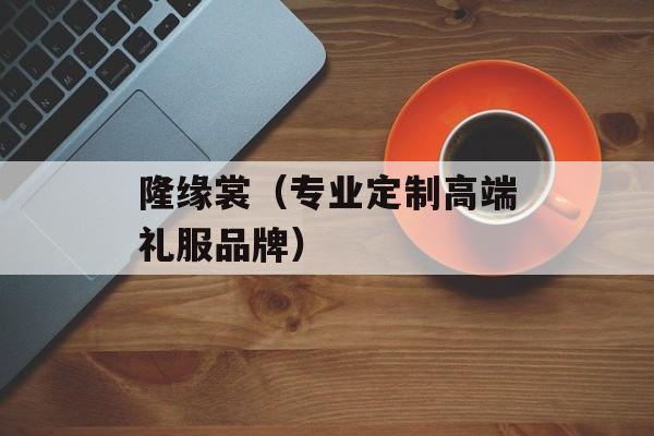 隆缘裳（专业定制高端礼服品牌）-第1张图片-