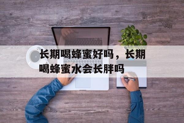 长期喝蜂蜜好吗，长期喝蜂蜜水会长胖吗-第1张图片-
