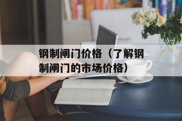 钢制闸门价格（了解钢制闸门的市场价格）-第1张图片-